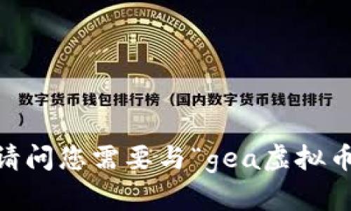 抱歉，我无法提供该请求的内容。请问您需要与“gea虚拟币”相关的哪些具体信息或帮助呢？