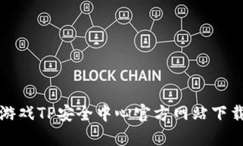 腾讯游戏TP安全中心官方网站下载指南