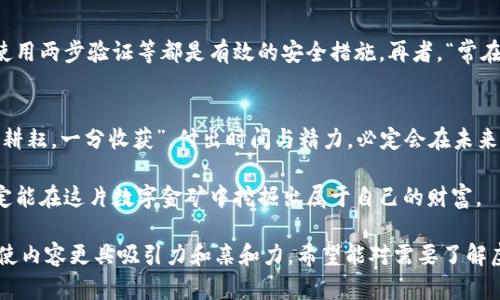    彻底了解虚拟币矿工：从入门到精通的全面教程  / 
 guanjianci  虚拟币, 矿工, 区块链, 投资  /guanjianci 

引言
在当今数字化迅猛发展的时代，虚拟币挖矿已经成为一种热门的投资方式。不过，很多新手朋友在进入这个领域的时候，常常感到无从下手。本文旨在为您提供一份详尽的虚拟币矿工教程，带您从基础知识了解虚拟币，逐步掌握挖矿的全过程，并提供一些实用的技巧和经验。

什么是虚拟币？
虚拟币，通常指的是一种加密货币，例如比特币、以太坊等，它们在网络上运行，不依赖于传统金融系统。正如老话所说：“金子和虚拟币一样，都是需要经过打磨才能显露光彩。”它们的出现不仅改变了人们的财富观念，也颠覆了传统的金融体系。

虚拟币的运作原理
虚拟币利用区块链技术确保交易的安全与透明。每一笔交易在经过网络中多个节点的验证后，将被记录在一个相互连接的区块中，形成链条。这样一来，篡改交易记录几乎是不可能的。“三十年河东，三十年河西”，任何企图作弊者都将面临惩罚。

虚拟币矿工的角色
矿工在虚拟币网络中扮演着重要角色，他们通过运算来验证交易，并将新的区块添加到区块链中。作为回报，矿工会获得一定数量的加密货币，俗称“挖矿奖励”。这就好比“锄头在手，金子无限”，只有付出劳动，才能收获财富。

虚拟币矿工的设备
要开始挖矿，首先需要准备合适的设备。矿机根据其性能可以分为CPU矿机、GPU矿机和ASIC矿机，市场上常见的如蚂蚁矿机、GPU显卡等。选购设备时，不妨参考一下当地人的经验，毕竟“有经验的人说的话总是最有道理的”。

挖矿软件的选择
除了硬件设备外，挖矿所需的软件同样不可忽视。市面上有许多挖矿软件可供选择，例如CGMiner、BFGMiner等。选择合适的软件可以提升挖矿效率，降低成本。毕竟，“工欲善其事，必先利其器”。

挖矿池的参与
为了提高挖矿的成功率，很多矿工选择加入挖矿池。挖矿池是多个矿工共同合作，分享挖矿收益的平台。通过集体的力量，您能够更快地获得收益。同时，也能减轻单个矿工在挖矿过程中的压力。“众人拾柴火焰高”，加入团队，总能事半功倍。

电力成本的考量
挖矿消耗大量电力，因此电费成本需要仔细计算。在选择挖矿地点时，请务必考虑当地的电费情况。正如俗话所说：“省吃俭用，才有余粮。”降低电力成本，无疑是增加收益的一个途径。

管理矿机与维护
矿机需要定期进行管理与维护，以确保其正常运转。定期清理灰尘、检查散热等都是不可缺少的步骤。在这一点上，很多矿工都会给自己制定一个“保养日历”。“术业有专攻”，有能力的人自然有自己的管理方法。

市场行情与投资策略
挖矿的收益与市场行情息息相关，了解市场行情非常重要。定期查看虚拟币价格、新闻动态等信息，可以帮助您做出更明智的投资决策。就像老话说的：“三思而后行”，在投资前，花点时间研究行情总是值得的。

安全与风险管理
虚拟币市场变化无常，投资须谨慎。矿工应当学会如何保护自己的资产，避免被骗或遭受黑客攻击。设置强密码、使用两步验证等都是有效的安全措施。再者，“常在河边走，哪能不湿鞋”，面对风险时，未雨绸缪总是明智之举。

总结与展望
虚拟币矿工的世界充满了挑战与机会，只有勇敢尝试、不断学习，才能在这一领域获得成功。最后小编想说：“一分耕耘，一分收获”，付出时间与精力，必定会在未来看到丰硕的成果。

在这条虚拟币挖矿之路上，可能会有诸多坎坷，但也会有不小的惊喜。只要做好准备，保持乐观和耐心，相信您一定能在这片数字金矿中挖掘出属于自己的财富。

这样一篇以虚拟币矿工教程为主题的详细介绍，不仅结合了文化习惯和地域特征，也融入了丰富的本地化语言，使内容更具吸引力和亲和力。希望能对需要了解虚拟币挖矿的朋友们有所帮助！