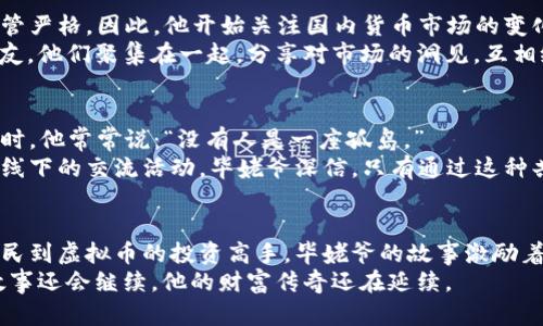 jiaoti揭秘毕姥爷背后的虚拟币财富传奇：从平凡到非凡的数字时代冒险/jiaoti
毕姥爷, 虚拟币, 数字货币, 财富传奇/guanjianci

引言
在中国的数字货币世界里，各种各样的新兴项目如雨后春笋般涌现，而“毕姥爷”这个名字则因其独特的故事和传奇的财富积累而备受关注。或许你曾在朋友圈中听闻，甚至看到影片中的他，今天的我们就一起走进这个神秘的虚拟币世界，探索毕姥爷如何从平凡走向非凡。

毕姥爷的出身与时代背景
说到毕姥爷，他的真实姓名或许不为人知，但与他紧密相连的“虚拟币”却让无数投资者心潮澎湃。毕姥爷，曾是一名普通农民，生活在中国东南的一个小村庄。正如老话说的，“一日之计在于晨”，他深知勤劳和时机的重要性。随着互联网的发展，他极有眼光地意识到虚拟货币的崛起将至，于是决定投身其中。

从小白到投资高手的蜕变
毕姥爷的第一笔投资是在一个不起眼的ICO项目上，初期的他对虚拟货币、区块链这些术语茫然无措，甚至曾一度因为被朋友嘲笑而感到沮丧。然而，“不怕慢，就怕停”，他没有放弃，而是开始了自我学习的旅程。
每天，毕姥爷都会泡一壶茶，手捧手机，关注各大币种的趋势，阅读关于区块链和加密投资的文章。就这样，他从初学者慢慢蜕变为虚拟币的专家，逐渐掌握了市场的动向。

风险与机遇并存的虚拟币市场
跟着毕姥爷的脚步，我们来到了虚拟币交易的前沿。在此，人生的哲学和市场的波动相辅相成。虚拟币市场的波动犹如潮起潮落，时而狂欢，时而失落，这也正是其引人入胜之处。毕姥爷常常引用一句谚语来激励自己：“机会总是留给有准备的人。”
他清楚，投资不仅仅是理财，更是一次次心理的考验。在经历了几次失败的交易后，他总结出了自己的一套投资原则，其核心就是：不盲从，不贪婪，保持冷静。

毕姥爷的“财富秘籍”
随着他的投资眼光日渐成熟，毕姥爷开始总结出了一些“财富秘籍”，这些经验对许多进入虚拟币领域的新手来说，犹如一盏明灯。
比如，他强调“每一笔投资必须有清晰的目标”，并且建议新手在初期可以选择一些风险较低的币种进行投资，积累经验后再逐步增加投资金额和范围。在他的经验中，良好的市场分析和预测能力才是成功的关键所在。

推动数字货币本土化的探索
在毕姥爷的投资过程中，他逐渐认识到数字货币在中国本土化发展的重要性。众所周知，中国的虚拟币市场环境复杂多变，政策监管严格。因此，他开始关注国内货币市场的变化，尤其是央行数字货币的推广。
“一寸光阴一寸金，寸金难买寸光阴”。在这个飞速发展的行业中，把握政策的变化显得尤为重要。毕姥爷结识了一群志同道合的朋友，他们聚集在一起，分享对市场的洞见，互相给予支持。在这个过程中，他不仅实现了财富的增值，也收获了珍贵的人脉。

社群文化与毕姥爷的心灵成长
随着知名度的逐渐提升，毕姥爷成立了自己的虚拟币投资社群。在这里，他将自己多年的经验传授给更多的朋友。在聊到社群文化时，他常常说：“没有人是一座孤岛。”
他的社群不仅仅局限于讨论投资，而是更像一个大家庭。成员们在其中分享各自的成功与失败，共同分析市场动向，甚至策划线上线下的交流活动。毕姥爷深信，只有通过这种共享和交流，才能真正推动自身与他人的共同成长。

结语：财富与智慧的双翼
如今，毕姥爷已经成为了许多人心中的传奇。他所代表的不仅是数字世界中的财富，更是一种对未来的勇敢探索。从一个普通的农民到虚拟币的投资高手，毕姥爷的故事激励着无数人去追求自己的梦想。
“千里之行，始于足下”，只有不断学习与积累，才能在这个瞬息万变的数字货币市场中立稳脚跟。相信在今后的日子里，毕姥爷的故事还会继续，他的财富传奇还在延续。