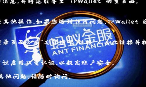 要登录 TPWallet，您可以按照以下步骤操作：

步骤 1：访问 TPWallet 官网
首先，打开您的网络浏览器，输入 TPWallet 的官方网站地址。确保您访问的是官方地址，以保护您的账户安全。

步骤 2：点击登录按钮
在 TPWallet 网站的首页，通常会有一个“登录”按钮。您可以在页面的右上角找到该按钮，点击进入登录界面。

步骤 3：输入您的用户名和密码
在登录界面，您需要输入您的用户名和密码。确保输入的信息准确无误，以免出现登录失败的情况。如果您还没有账户，可以选择注册一个新账户。

步骤 4：完成验证码验证
为了保护您的账号安全，可能需要您完成一个验证码验证。这可能是一个图形验证码，您需要按照要求输入正确的验证码。如果遇到问题，您可以刷新验证码。

步骤 5：点击确认登录
确认所有信息无误后，点击“登录”按钮。系统会验证您的信息，并将您引导至 TPWallet 的主页面。

步骤 6：处理登录后的操作
成功登录后，您可以查看您的钱包余额、交易记录或进行其他操作。如果您遇到任何问题，TPWallet 通常会提供客服支持。

常见问题
如果您在登录过程中遇到问题，例如忘记密码，通常在登录页面会有“忘记密码”链接。点击此链接并按照提示进行重置。

安全提示
请务必确保您的密码复杂且不与其他网站相同。此外，建议启用双重认证，以提高账户安全。

希望这些步骤能帮助您顺利登录 TPWallet！如果您有其他问题，请随时询问。