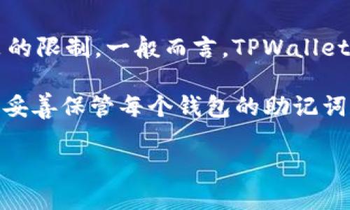 在TPWallet中，用户可以创建多个钱包，但具体的数量可能会受到应用版本、设备性能以及相关政策的限制。一般而言，TPWallet没有明确限制用户创建的数量，用户可以根据自己的需求创建多个钱包，以便管理不同的加密资产。

如果你需要创建多个钱包，建议保持一个良好的管理方式，如为每个钱包设置不同的用途或标记，并妥善保管每个钱包的助记词和私钥，以确保资金的安全。

如需了解更多具体信息或更新，建议查看TPWallet的官方文档或社区支持。