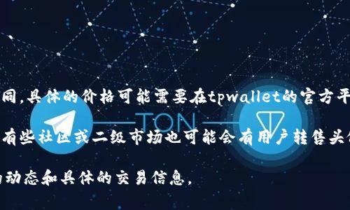 关于tpwallet上头像的价格信息，通常会因市场需求、头像的设计、稀有程度等因素而有所不同。具体的价格可能需要在tpwallet的官方平台上查看，因为它们可能会提供不同风格和种类的头像供用户选择，并定期进行更新和促销。

如果你对tpwallet头像的购买有兴趣，可以访问该平台并查看他们的最新信息和价格。另外，有些社区或二级市场也可能会有用户转售头像，价格可能与官方不同。

如果你需要具体的价格或了解更多信息，建议直接访问tpwallet网站或相关社区获取最新的动态和具体的交易信息。