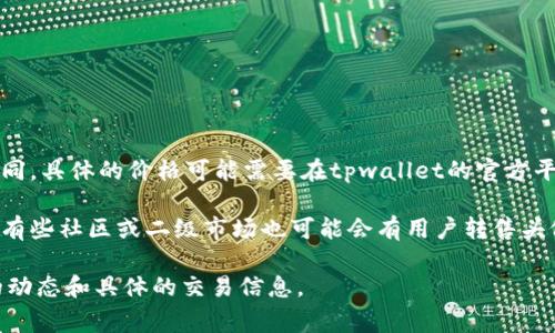 关于tpwallet上头像的价格信息，通常会因市场需求、头像的设计、稀有程度等因素而有所不同。具体的价格可能需要在tpwallet的官方平台上查看，因为它们可能会提供不同风格和种类的头像供用户选择，并定期进行更新和促销。

如果你对tpwallet头像的购买有兴趣，可以访问该平台并查看他们的最新信息和价格。另外，有些社区或二级市场也可能会有用户转售头像，价格可能与官方不同。

如果你需要具体的价格或了解更多信息，建议直接访问tpwallet网站或相关社区获取最新的动态和具体的交易信息。