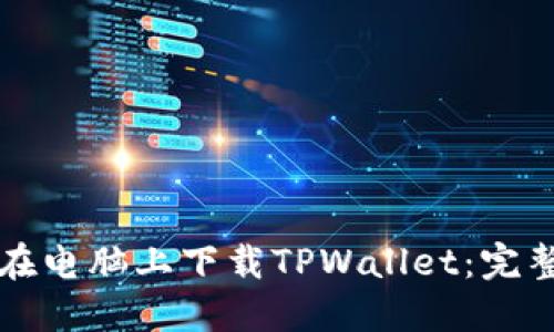 如何在电脑上下载TPWallet：完整指南