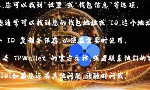 TPWallet 的 ID 通常可以在您的钱包应用程序中找到。以下是一些步骤，您可以通过这些步骤来查找您的 TPWallet ID：

1. **打开 TPWallet 应用**：确保您已经安装并打开了 TPWallet。

2. **登录您的账户**：如果您还没有登录，请输入您的账户信息。

3. **找到钱包设置**：通常在主界面上，您可以找到“设置”或“钱包信息”等选项。

4. **查看钱包地址**：在钱包信息中，您通常可以找到您的钱包地址或 ID。这个地址一般是以字母和数字组合的字符串。

5. **复制 ID 或地址**：您可以将这个 ID 复制并保存，以便在需要时使用。

如果您在找不到 TPWallet ID，可以查看 TPWallet 的官方文档，或者联系他们的客户支持以获取更多信息。

希望这些步骤能够帮助您找到所需的 ID！如果您还有其他问题，请随时问我。