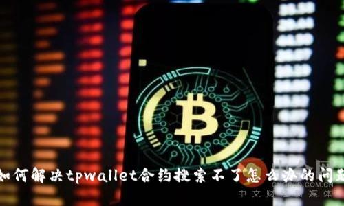 如何解决tpwallet合约搜索不了怎么办的问题