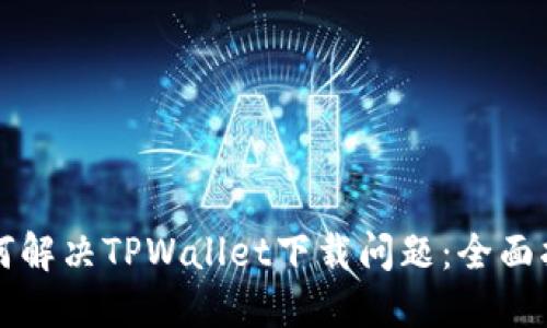 如何解决TPWallet下载问题：全面指南