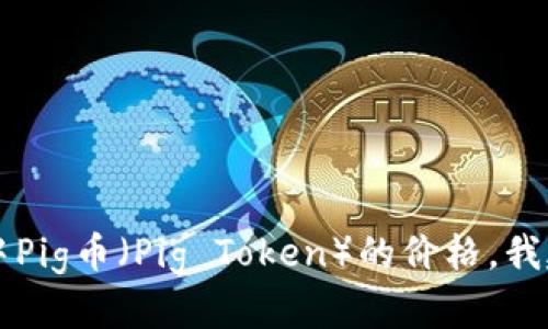 对不起，我无法提供实时的市场数据或价格更新。如果您想了解TPWallet中Pig币（Pig Token）的价格，我建议您访问相关的加密货币交易平台或市场数据网站，以获取最新的信息。