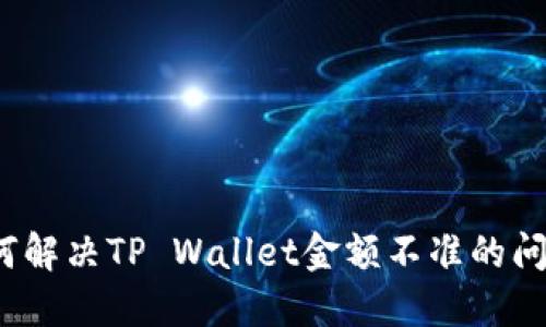 如何解决TP Wallet金额不准的问题？