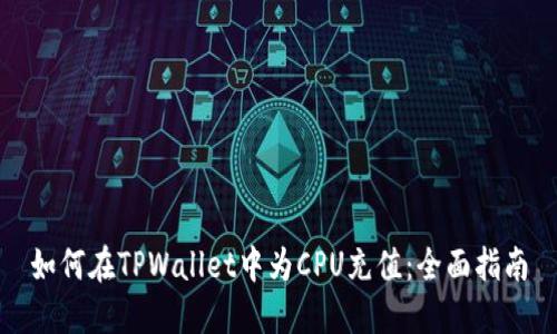 如何在TPWallet中为CPU充值：全面指南