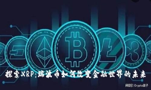 探索XRP：瑞波币如何改变金融世界的未来