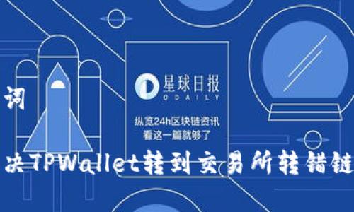 和关键词

如何解决TPWallet转到交易所转错链的问题