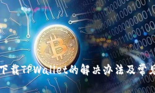 华为手机下载TPWallet的解决办法及常见问题解答