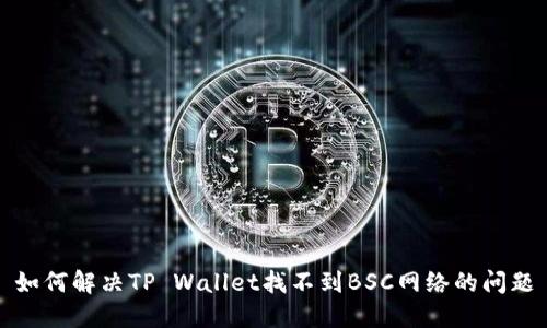 如何解决TP Wallet找不到BSC网络的问题